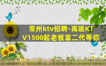常州ktv招聘-高端KTV1500起老板富二代等你